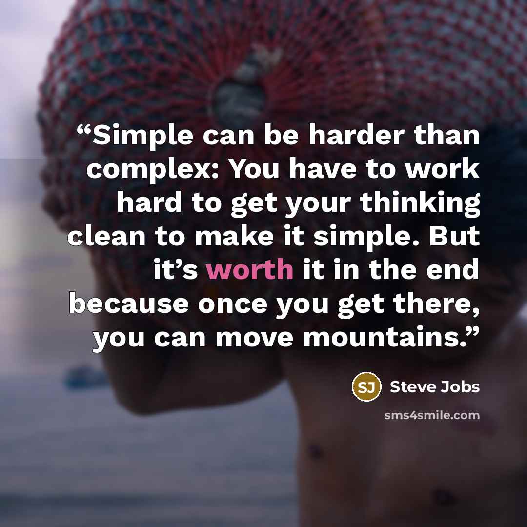 “Simple can be harder than complex: You have to work hard to get your thinking clean to make it simple. But it’s worth it in the end because once you get there, you can move mountains.” quote by Steve Jobs