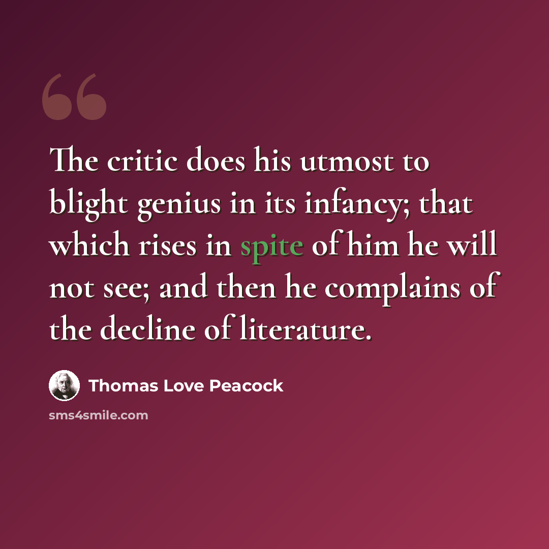 “The critic does his utmost to blight genius in its infancy; that which rises in spite of him he will not see; and then he complains of the decline of literature.” quote by Thomas Love Peacock