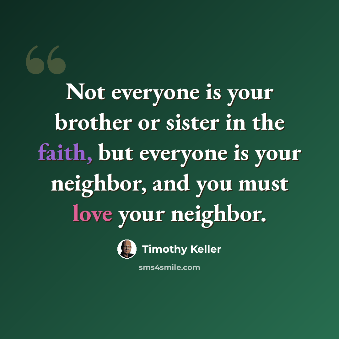 “Not everyone is your brother or sister in the faith, but everyone is your neighbor, and you must love your neighbor.” quote by Timothy Keller