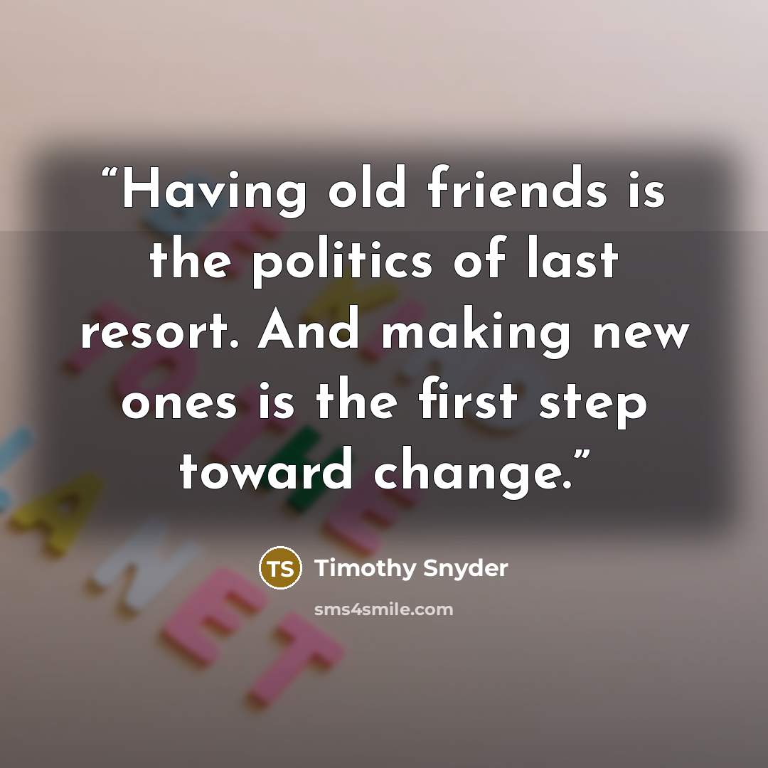 “Having old friends is the politics of last resort. And making new ones is the first step toward change.” quote by Timothy Snyder