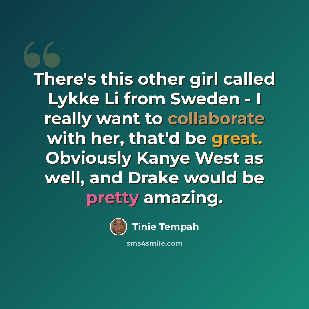 “There's this other girl called Lykke Li from Sweden - I really want to collaborate with her, that'd be great. Obviously Kanye West as well, and Drake would be pretty amazing.” quote by Tinie Tempah