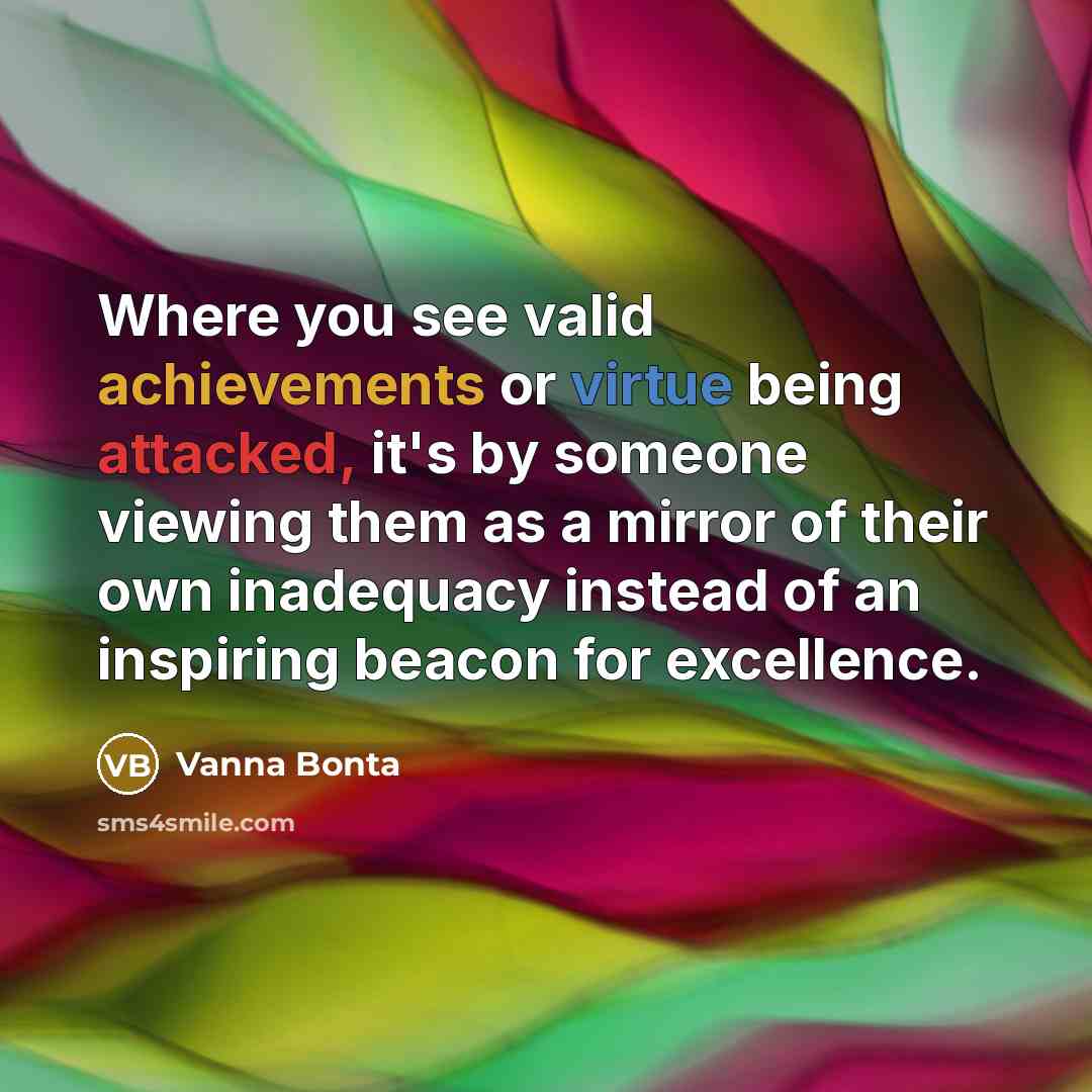 “Where you see valid achievements or virtue being attacked, it's by someone viewing them as a mirror of their own inadequacy instead of an inspiring beacon for excellence.” quote by Vanna Bonta