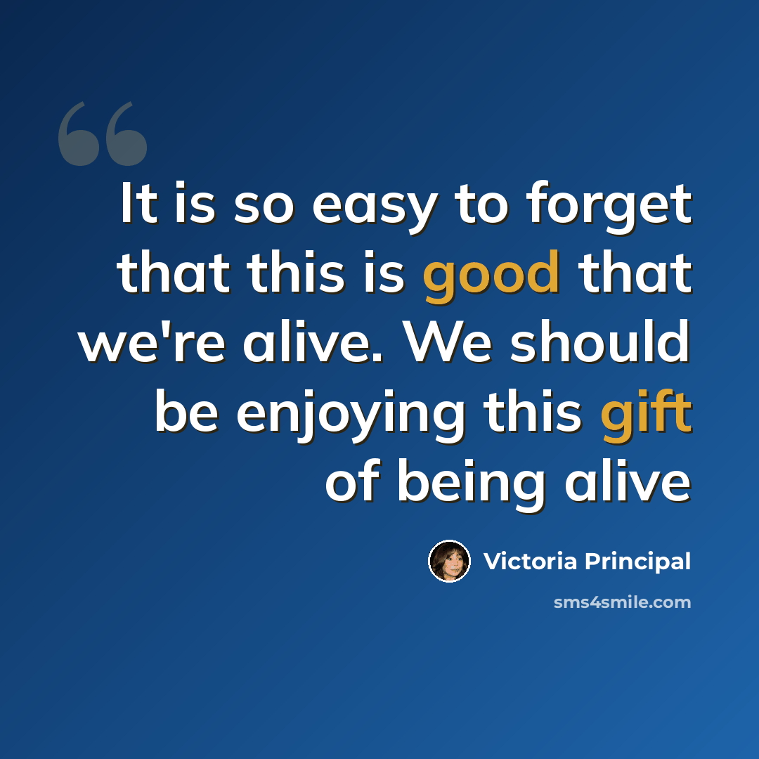“It is so easy to forget that this is good that we're alive. We should be enjoying this gift of being alive” quote by Victoria Principal