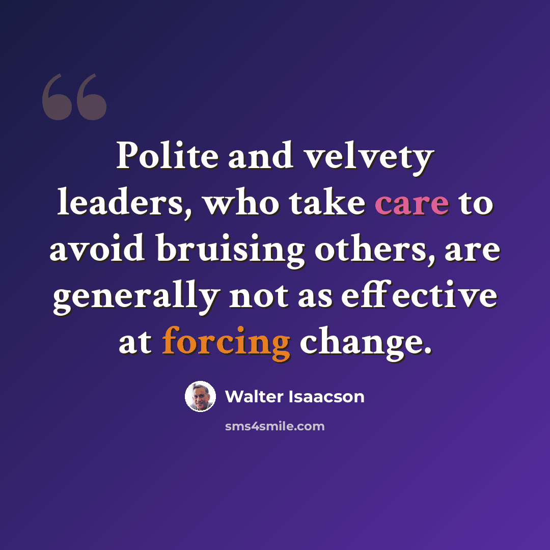 “Polite and velvety leaders, who take care to avoid bruising others, are generally not as effective at forcing change.” quote by Walter Isaacson