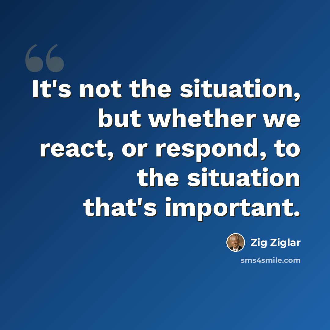 “It's not the situation, but whether we react, or respond, to the situation that's important.” quote by Zig Ziglar