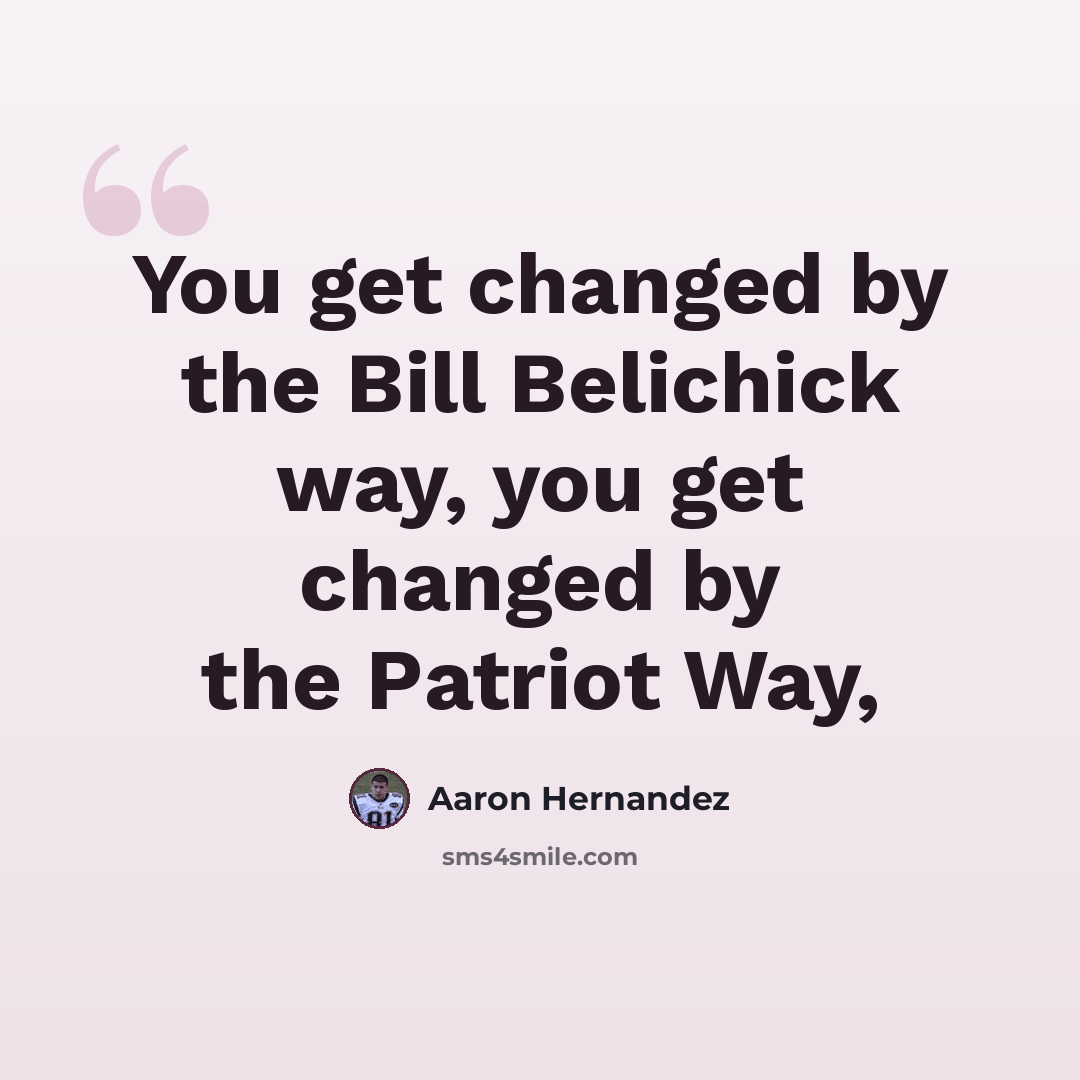 “You get changed by the Bill Belichick way, you get changed by the Patriot Way,” quote by Aaron Hernandez