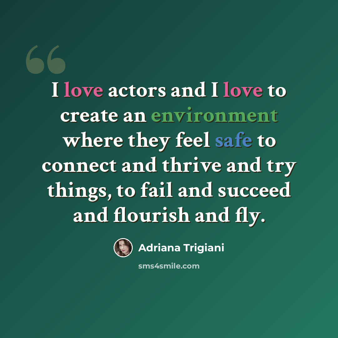 “I love actors and I love to create an environment where they feel safe to connect and thrive and try things, to fail and succeed and flourish and fly.” quote by Adriana Trigiani