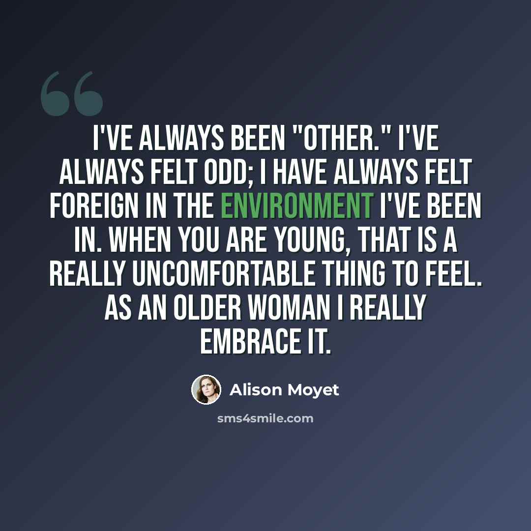 “I've always been "other." I've always felt odd; I have always felt foreign in the environment I've been in. When you are young, that is a really uncomfortable thing to feel. As an older woman I really embrace it.” quote by Alison Moyet