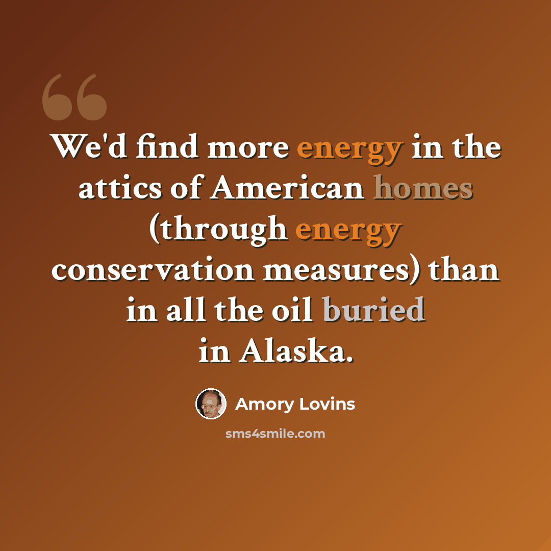 “We'd find more energy in the attics of American homes (through energy conservation measures) than in all the oil buried in Alaska.” quote by Amory Lovins