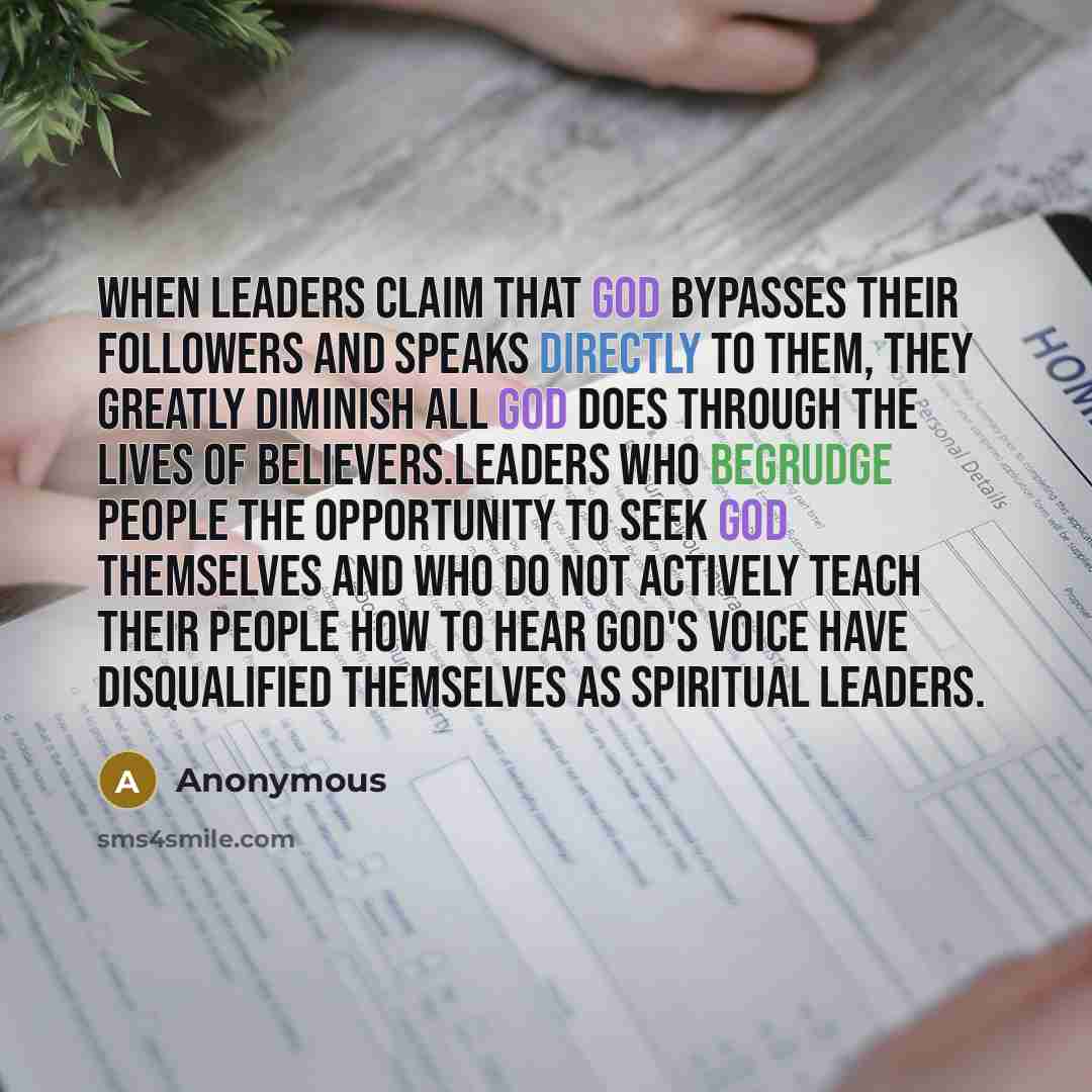 “When leaders claim that God bypasses their followers and speaks directly to them, they greatly diminish all God does through the lives of believers.Leaders who begrudge people the opportunity to seek God themselves and who do not actively teach their people how to hear God's voice have…” quote by Anonymous