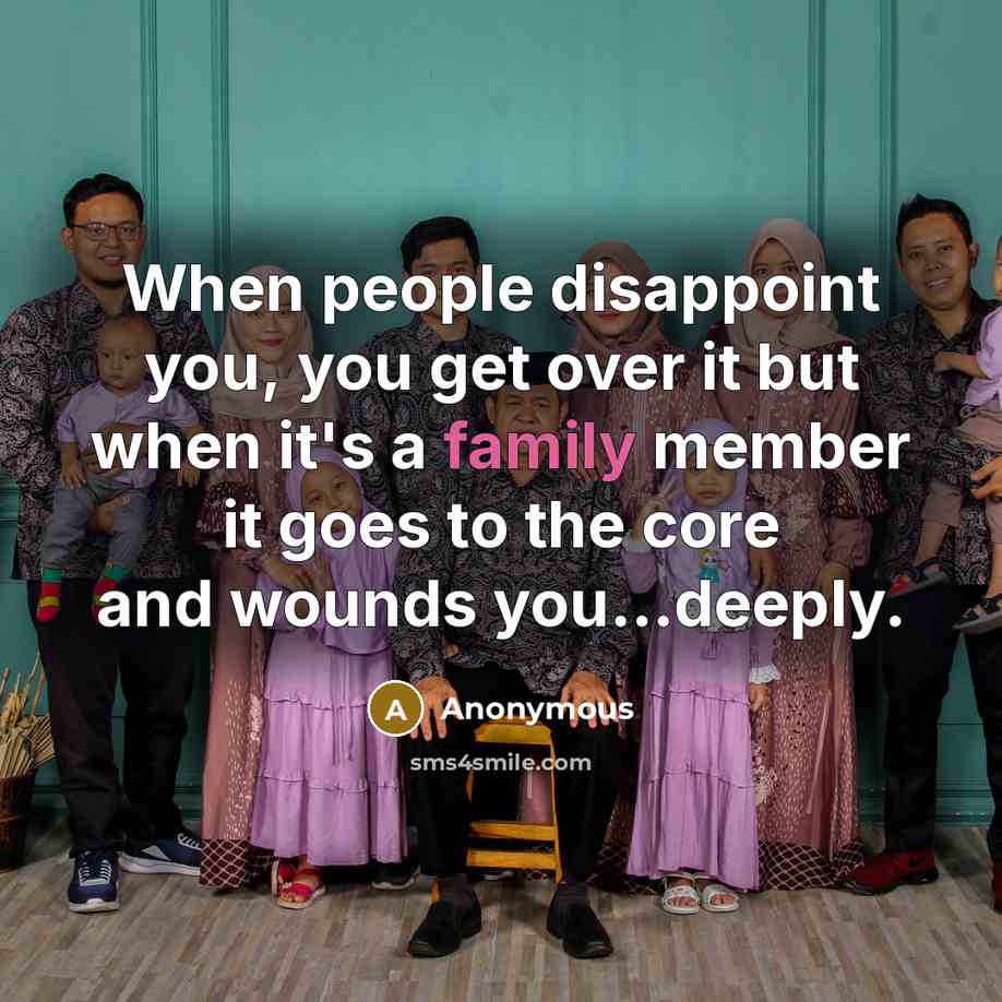 “When people disappoint you, you get over it but when it's a family member it goes to the core and wounds you...deeply.” quote by Anonymous