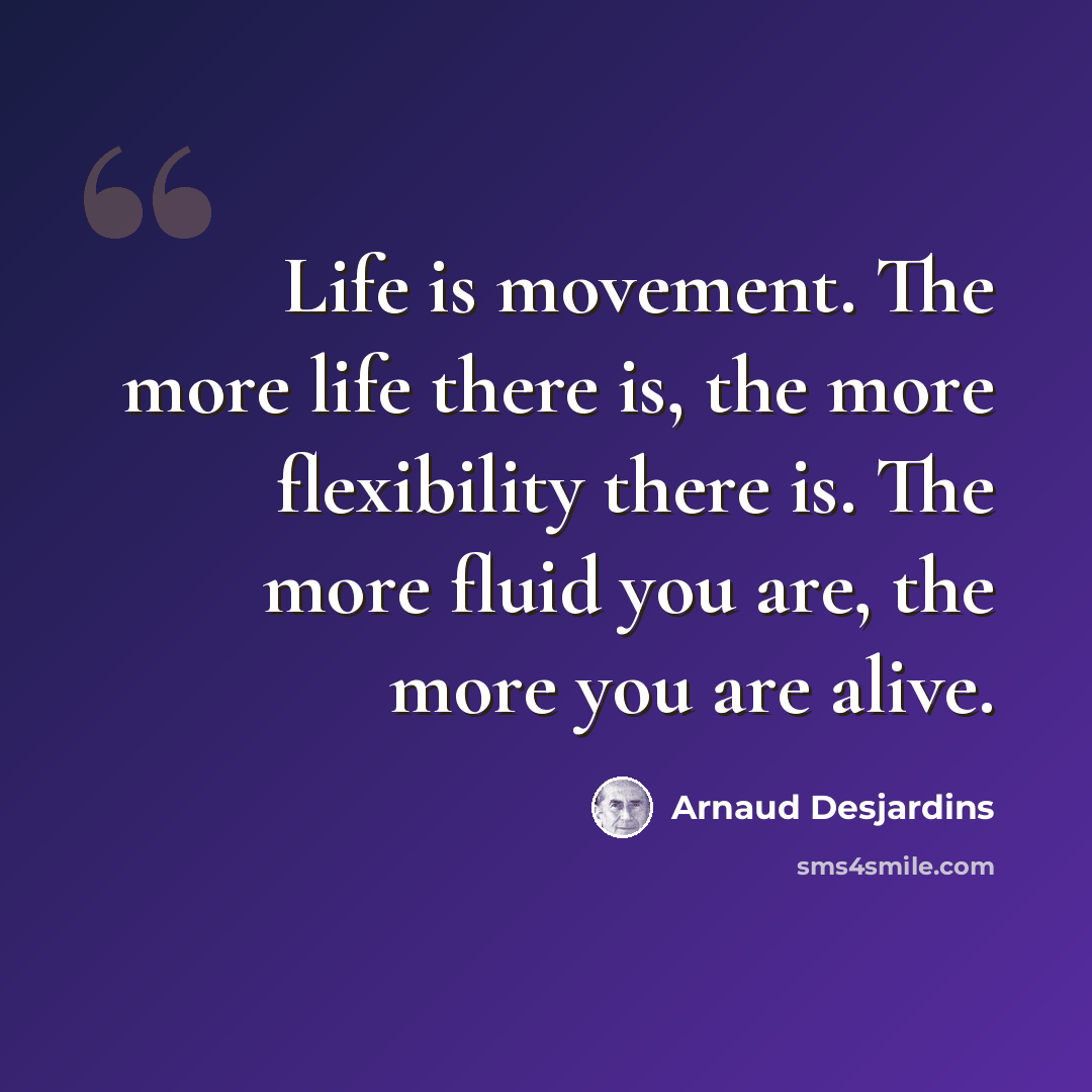 “Life is movement. The more life there is, the more flexibility there is. The more fluid you are, the more you are alive.” quote by Arnaud Desjardins
