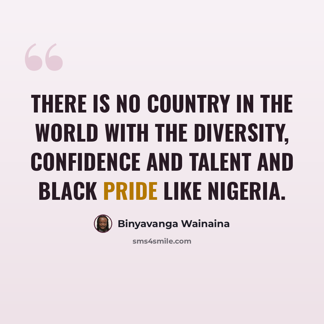 “There is no country in the world with the diversity, confidence and talent and black pride like Nigeria.” quote by Binyavanga Wainaina