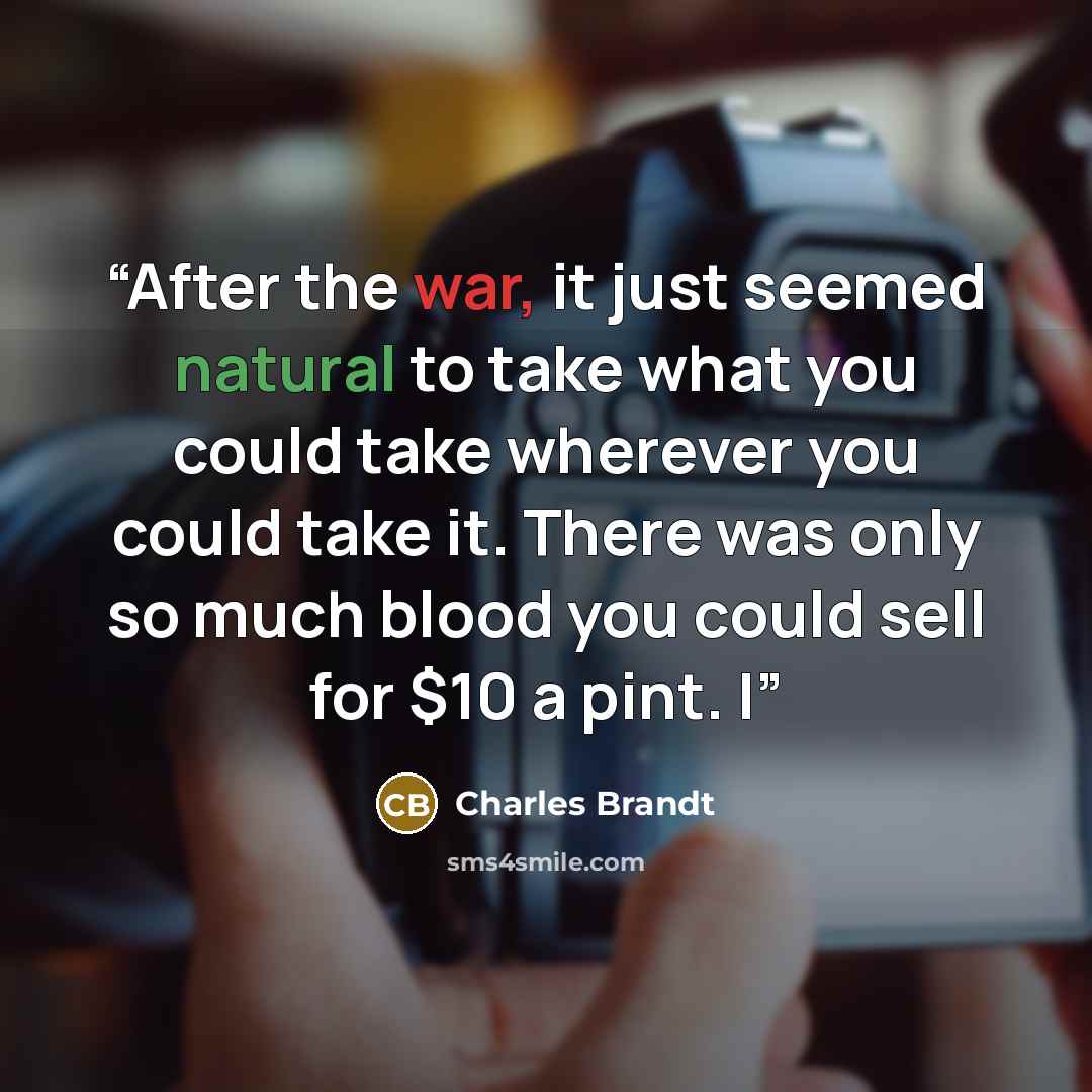 “After the war, it just seemed natural to take what you could take wherever you could take it. There was only so much blood you could sell for $10 a pint. I” quote by Charles Brandt