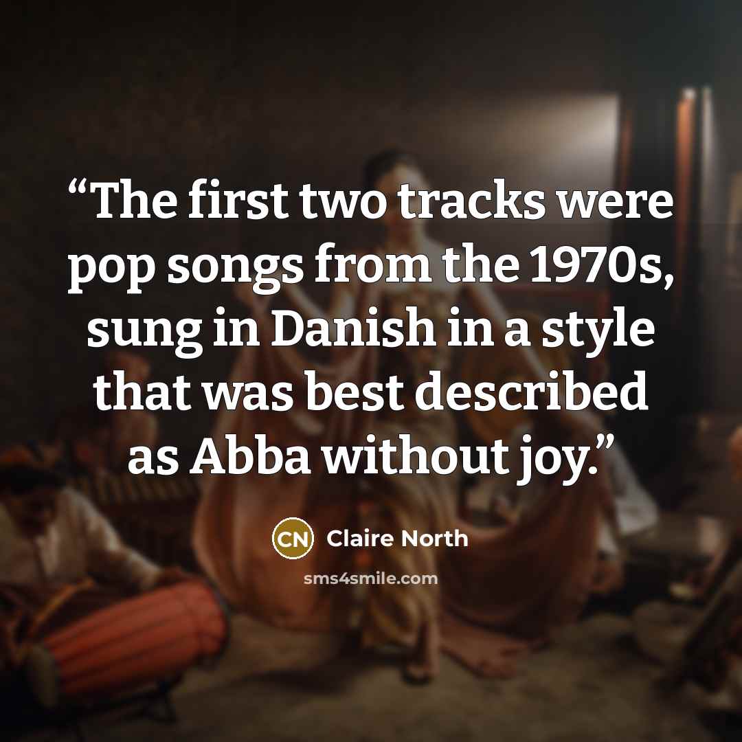 “The first two tracks were pop songs from the 1970s, sung in Danish in a style that was best described as Abba without joy.” quote by Claire North
