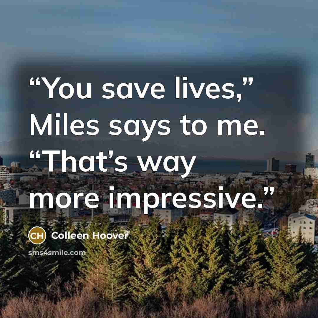 “You save lives,” Miles says to me. “That’s way more impressive.” quote by Colleen Hoover