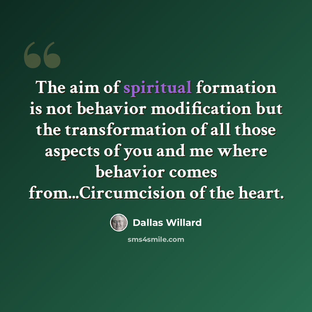 “The aim of spiritual formation is not behavior modification but the transformation of all those aspects of you and me where behavior comes from...Circumcision of the heart.” quote by Dallas Willard