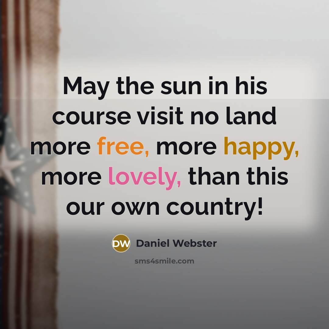 “May the sun in his course visit no land more free, more happy, more lovely, than this our own country!” quote by Daniel Webster