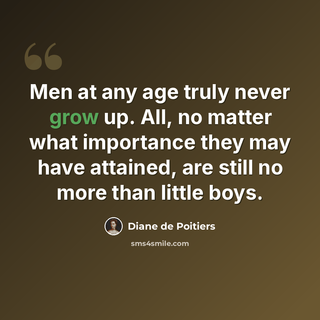 “Men at any age truly never grow up. All, no matter what importance they may have attained, are still no more than little boys.” quote by Diane de Poitiers
