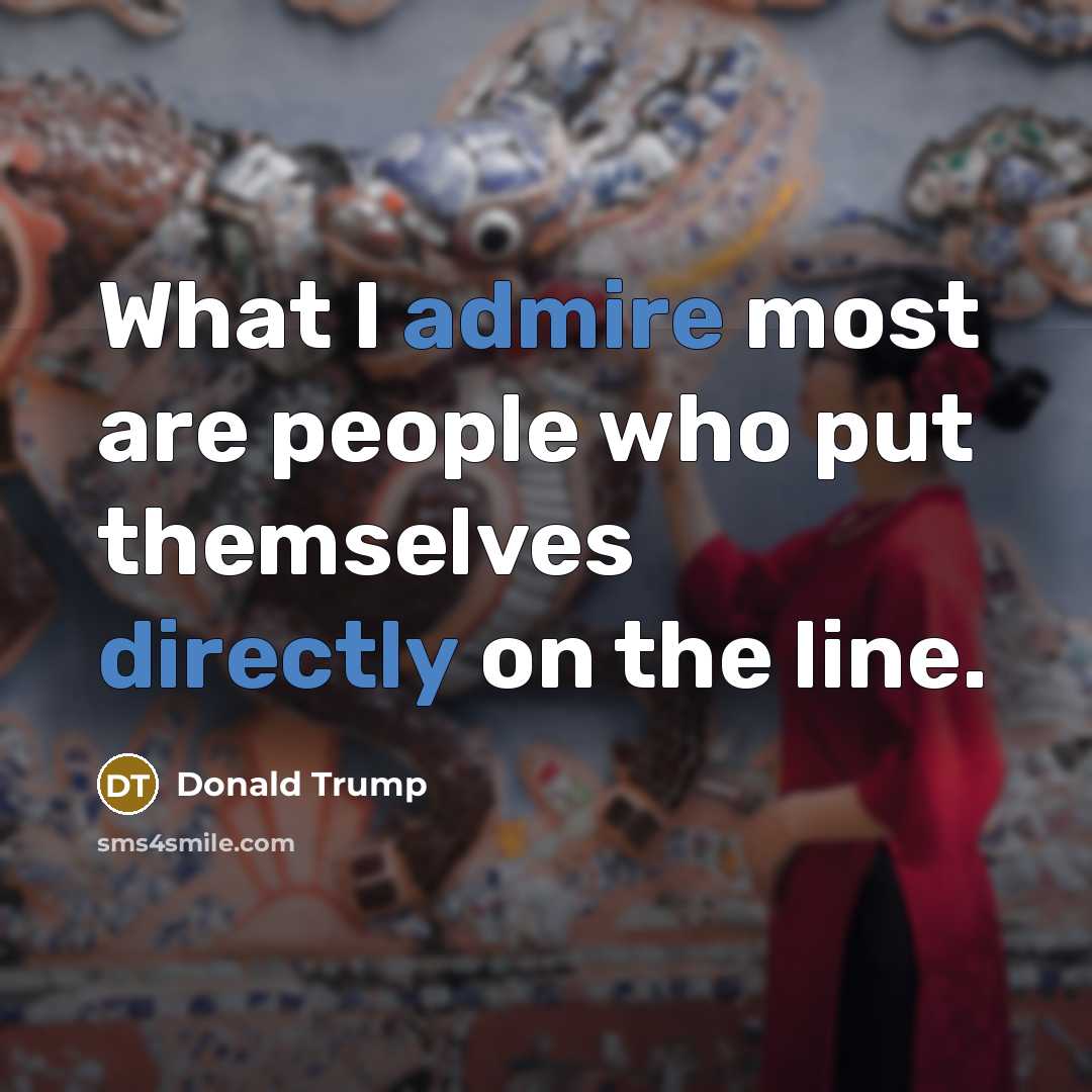 “What I admire most are people who put themselves directly on the line.” quote by Donald Trump