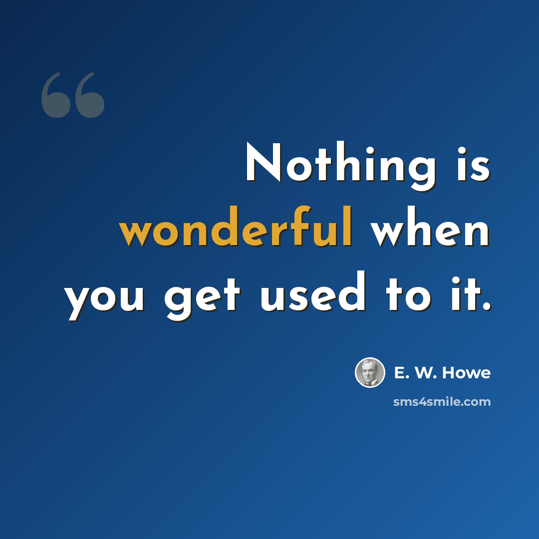 “Nothing is wonderful when you get used to it.” quote by E. W. Howe