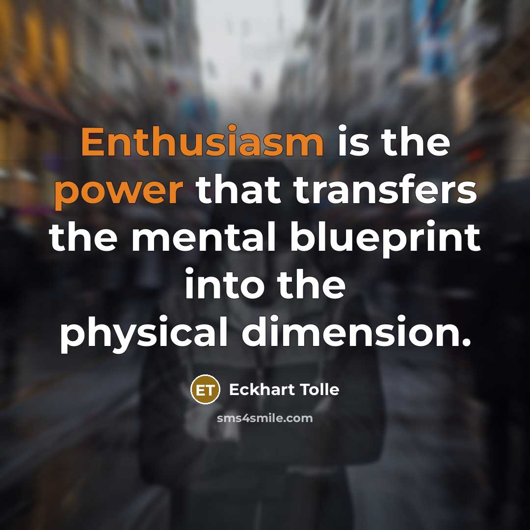 “Enthusiasm is the power that transfers the mental blueprint into the physical dimension.” quote by Eckhart Tolle