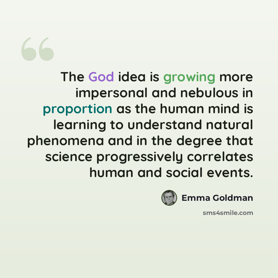 “The God idea is growing more impersonal and nebulous in proportion as the human mind is learning to understand natural phenomena and in the degree that science progressively correlates human and social events.” quote by Emma Goldman