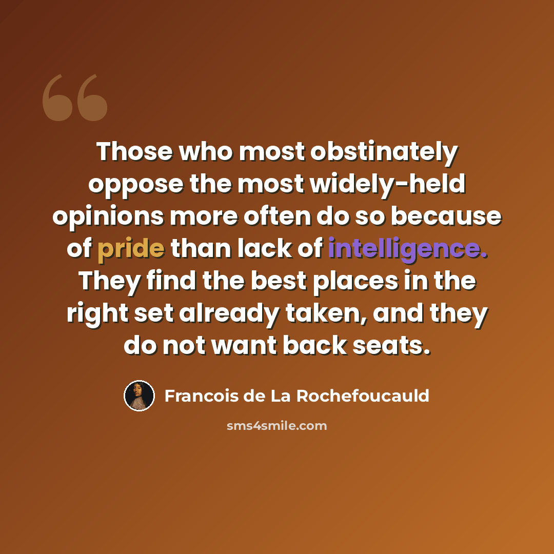 “Those who most obstinately oppose the most widely-held opinions more often do so because of pride than lack of intelligence. They find the best places in the right set already taken, and they do not want back seats.” quote by Francois de La Rochefoucauld