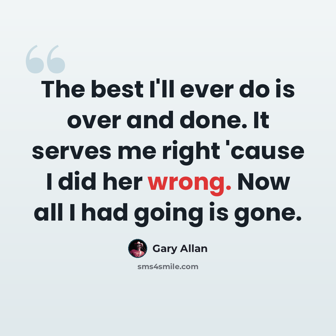 “The best I'll ever do is over and done. It serves me right 'cause I did her wrong. Now all I had going is gone.” quote by Gary Allan