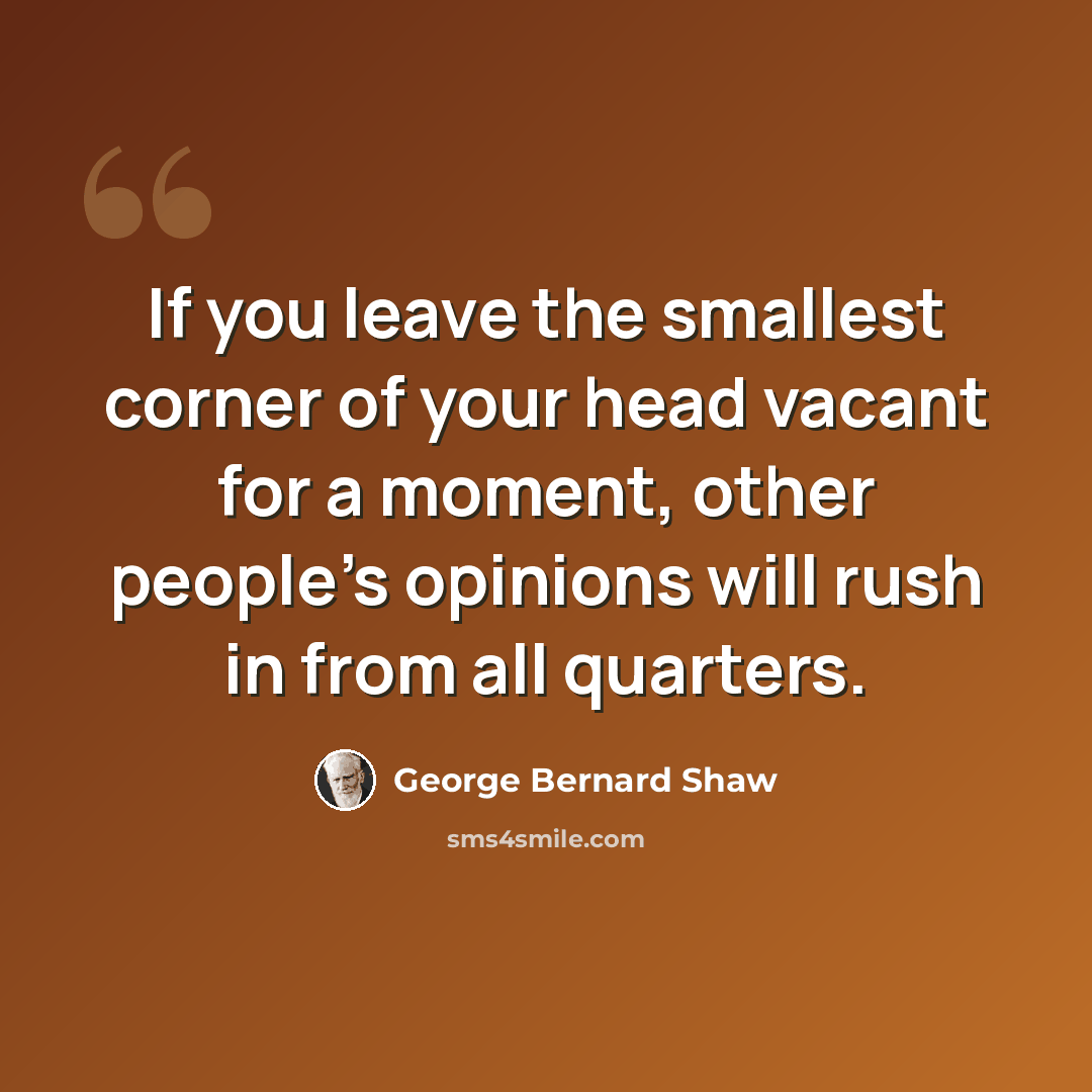 “If you leave the smallest corner of your head vacant for a moment, other people's opinions will rush in from all quarters.” quote by George Bernard Shaw