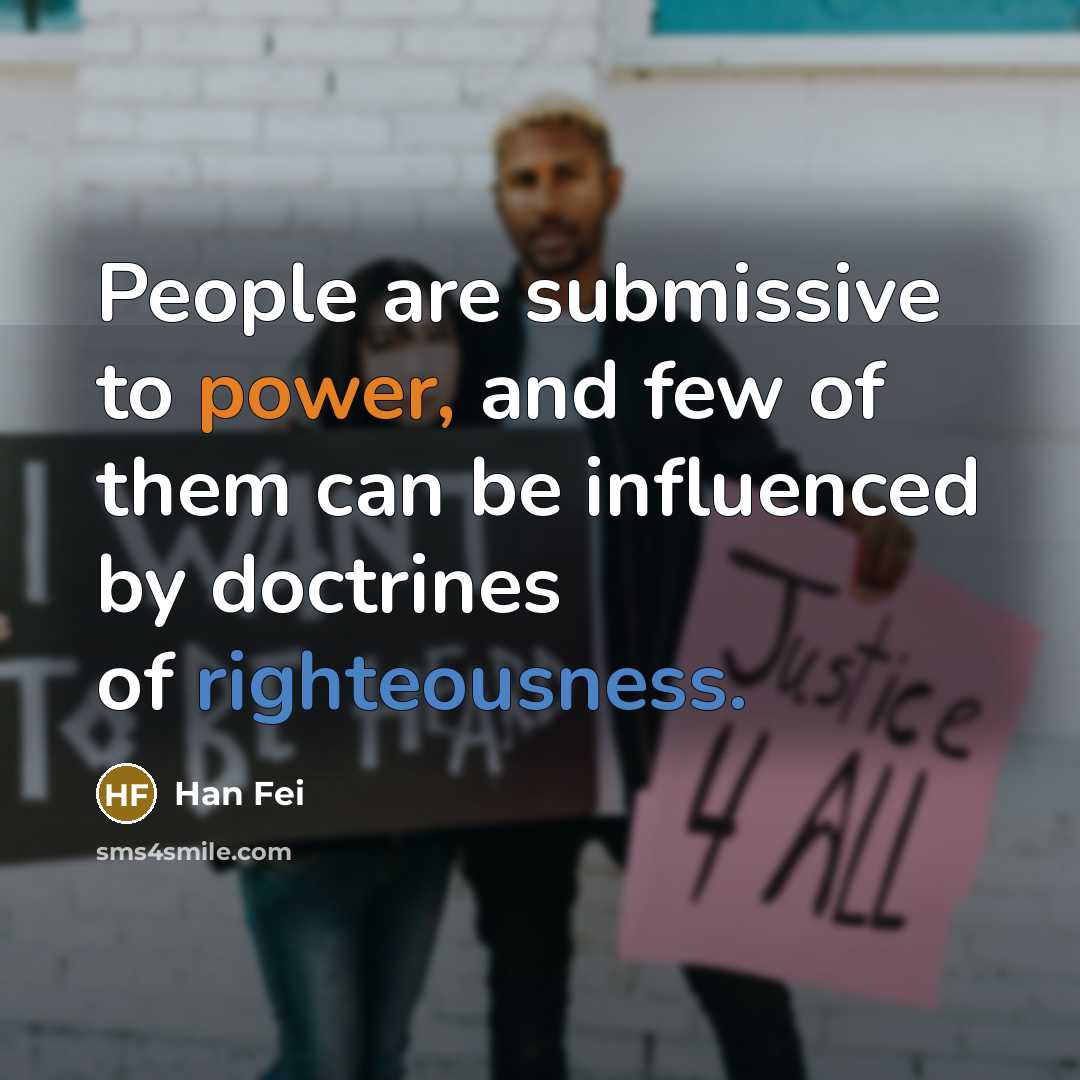 “People are submissive to power, and few of them can be influenced by doctrines of righteousness.” quote by Han Fei