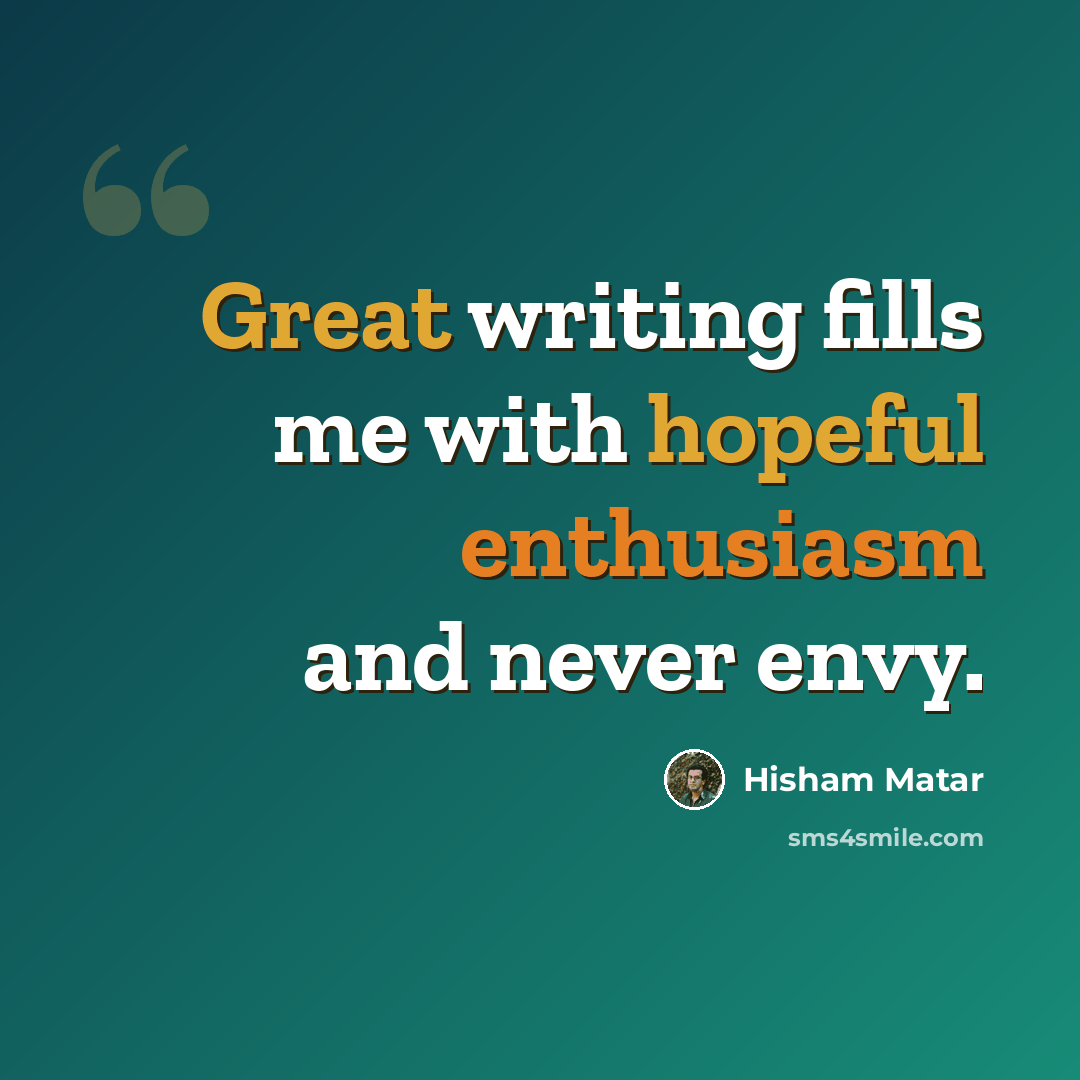 “Great writing fills me with hopeful enthusiasm and never envy.” quote by Hisham Matar