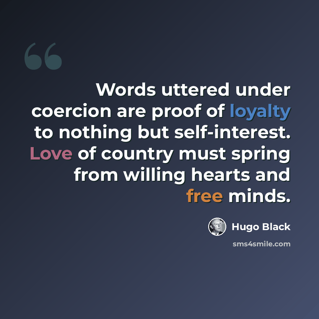 “Words uttered under coercion are proof of loyalty to nothing but self-interest. Love of country must spring from willing hearts and free minds.” quote by Hugo Black
