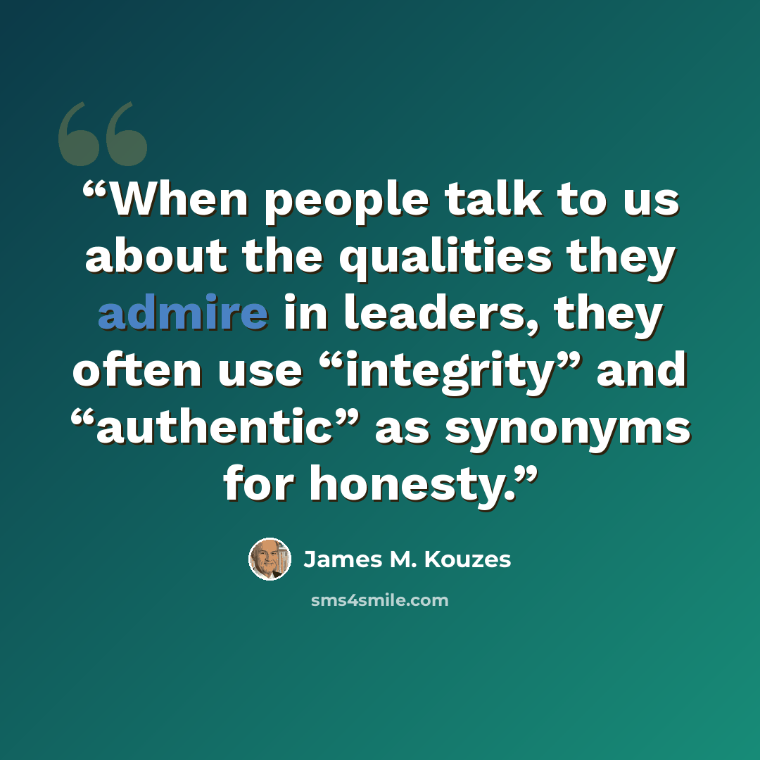“When people talk to us about the qualities they admire in leaders, they often use “integrity” and “authentic” as synonyms for honesty.” quote by James M. Kouzes