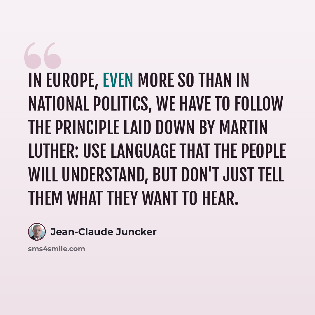 “In Europe, even more so than in national politics, we have to follow the principle laid down by Martin Luther: Use language that the people will understand, but don't just tell them what they want to hear.” quote by Jean-Claude Juncker