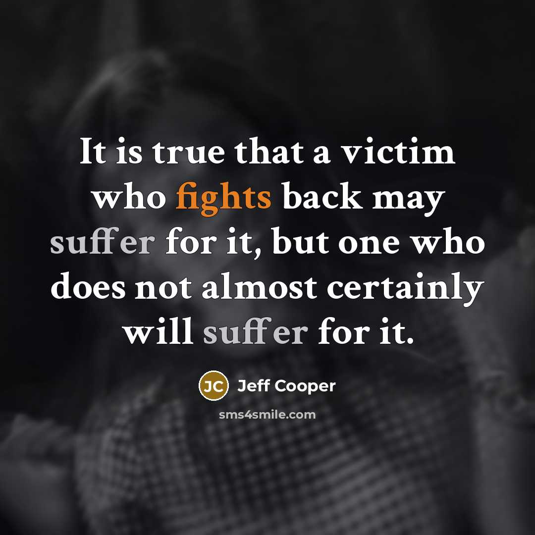 “It is true that a victim who fights back may suffer for it, but one who does not almost certainly will suffer for it.” quote by Jeff Cooper