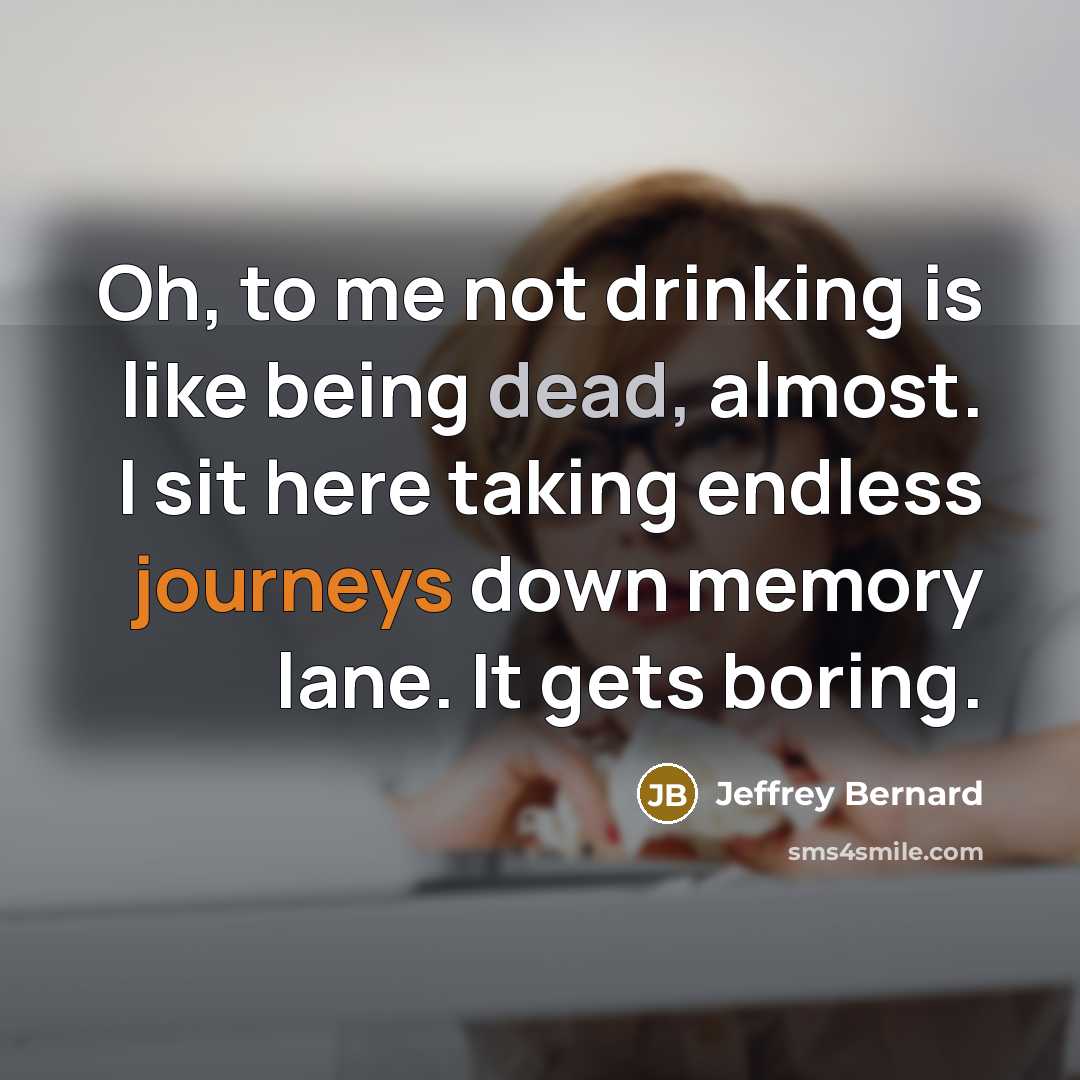“Oh, to me not drinking is like being dead, almost. I sit here taking endless journeys down memory lane. It gets boring.” quote by Jeffrey Bernard