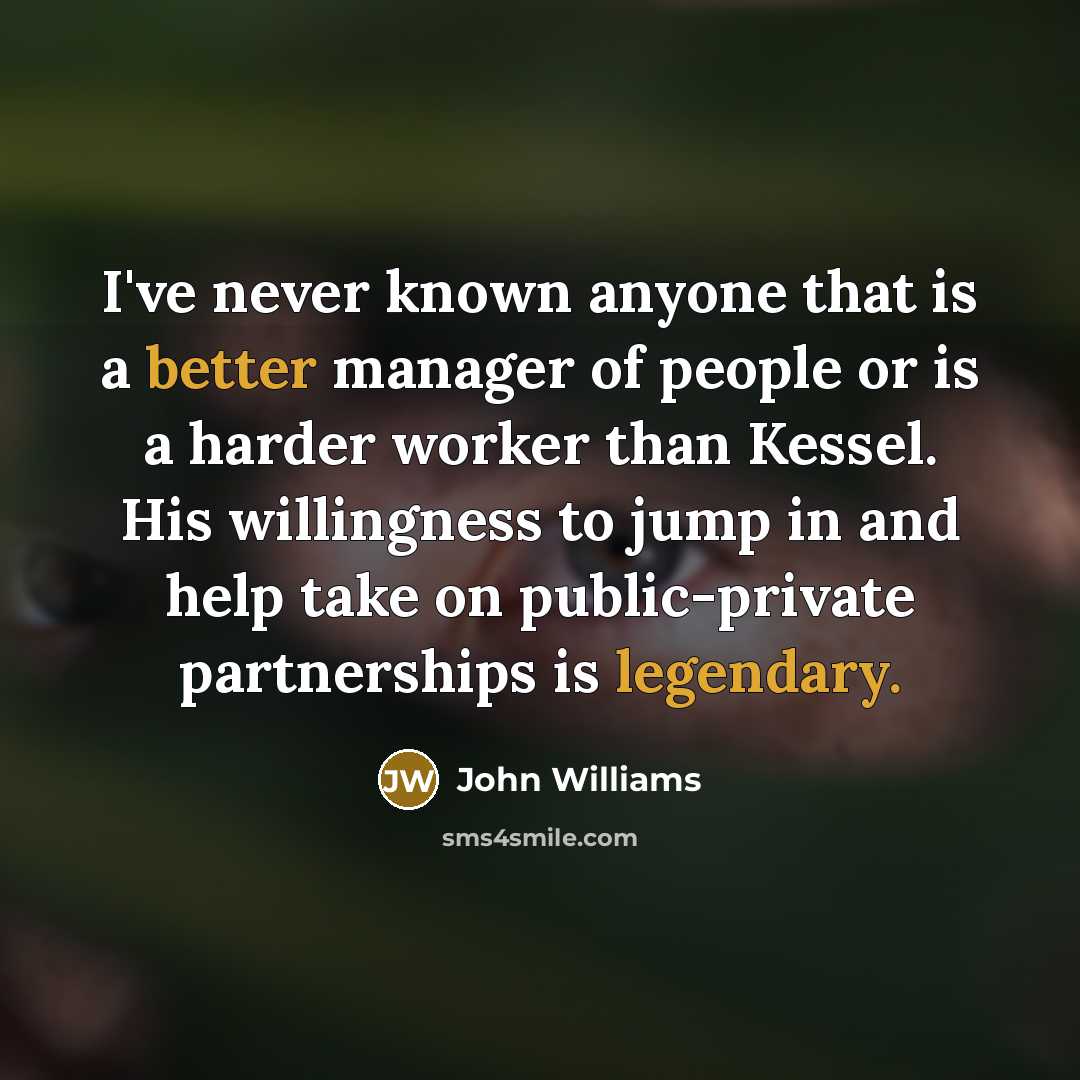 “I've never known anyone that is a better manager of people or is a harder worker than Kessel. His willingness to jump in and help take on public-private partnerships is legendary.” quote by John Williams