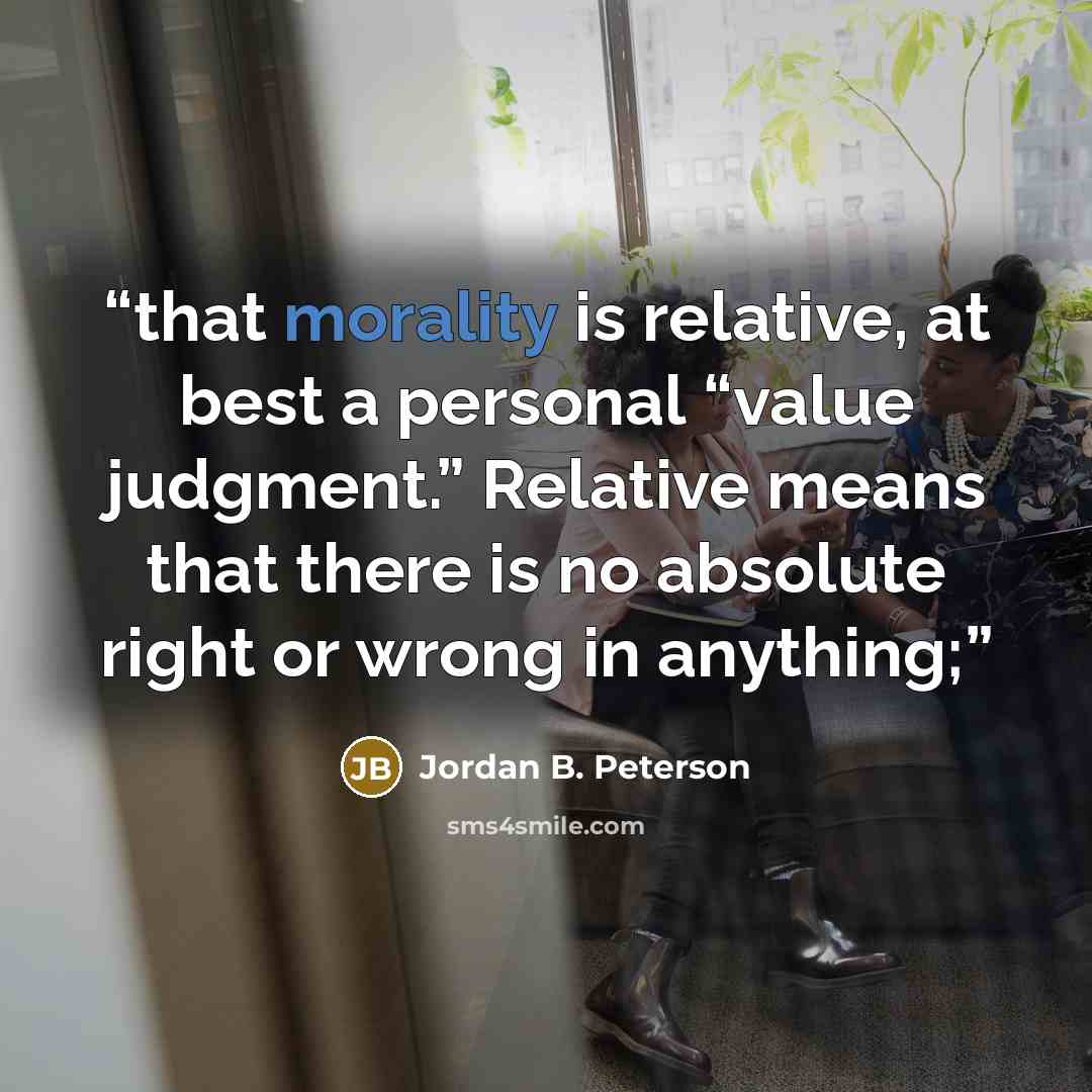 “that morality is relative, at best a personal “value judgment.” Relative means that there is no absolute right or wrong in anything;” quote by Jordan B. Peterson