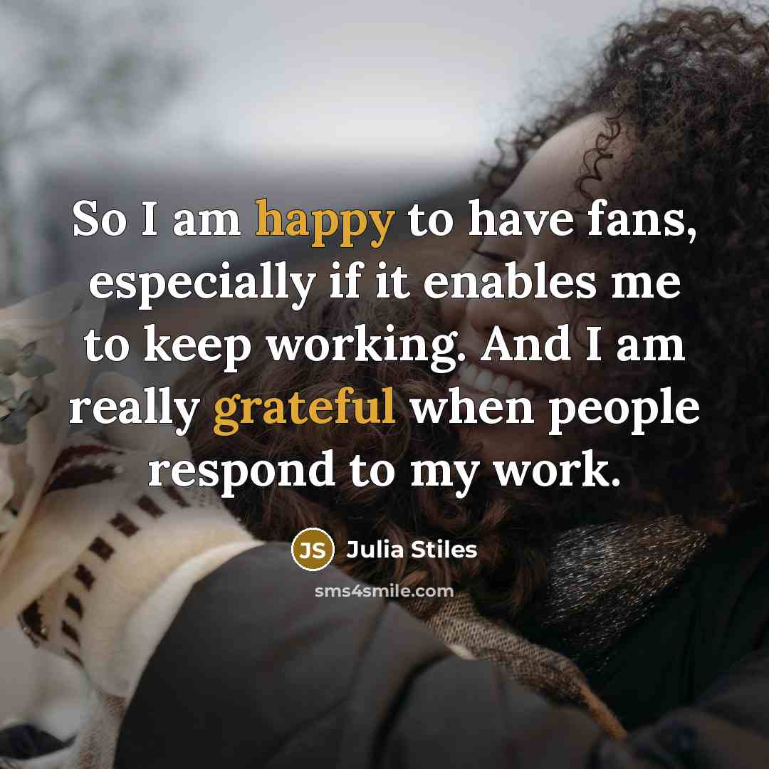 “So I am happy to have fans, especially if it enables me to keep working. And I am really grateful when people respond to my work.” quote by Julia Stiles