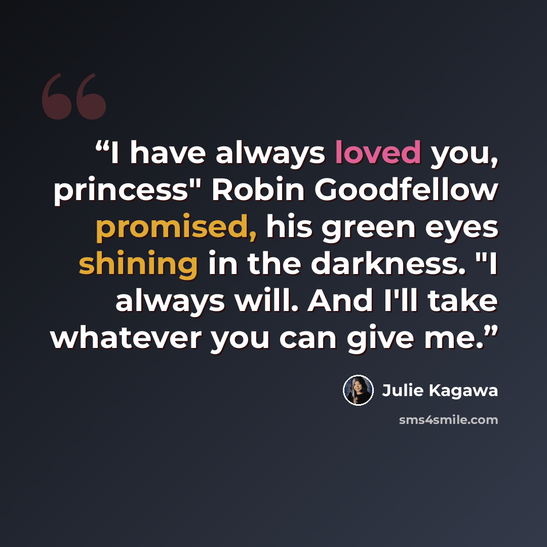 “I have always loved you, princess" Robin Goodfellow promised, his green eyes shining in the darkness. "I always will. And I'll take whatever you can give me.” quote by Julie Kagawa