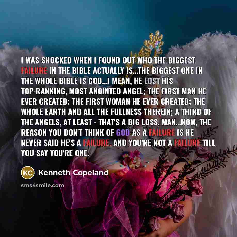 “I was shocked when I found out who the biggest failure in the Bible actually is...The biggest one in the whole Bible is God...I mean, He lost His top-ranking, most anointed angel; the first man He ever created; the first woman He ever created; the whole earth and all the fullness therein; a third…” quote by Kenneth Copeland