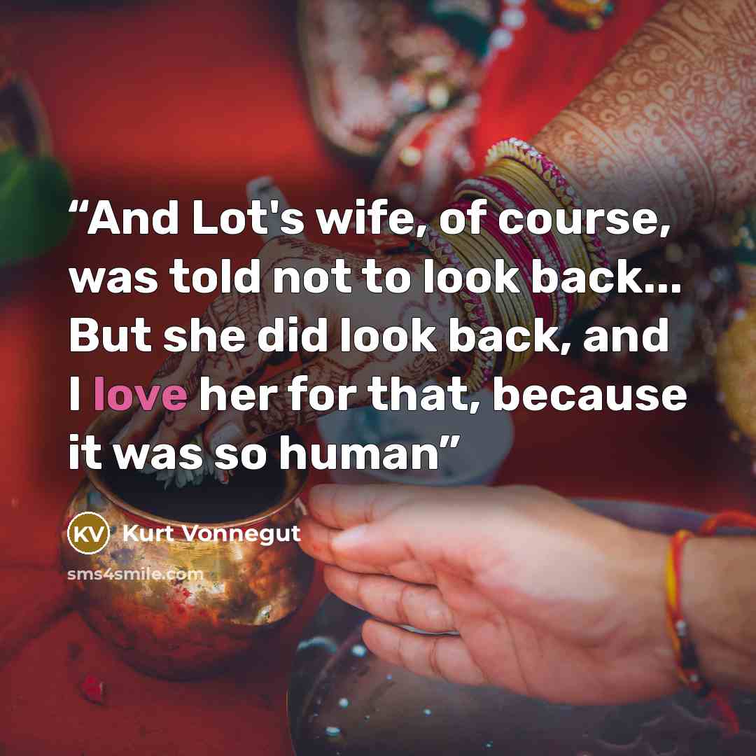 “And Lot's wife, of course, was told not to look back... But she did look back, and I love her for that, because it was so human” quote by Kurt Vonnegut