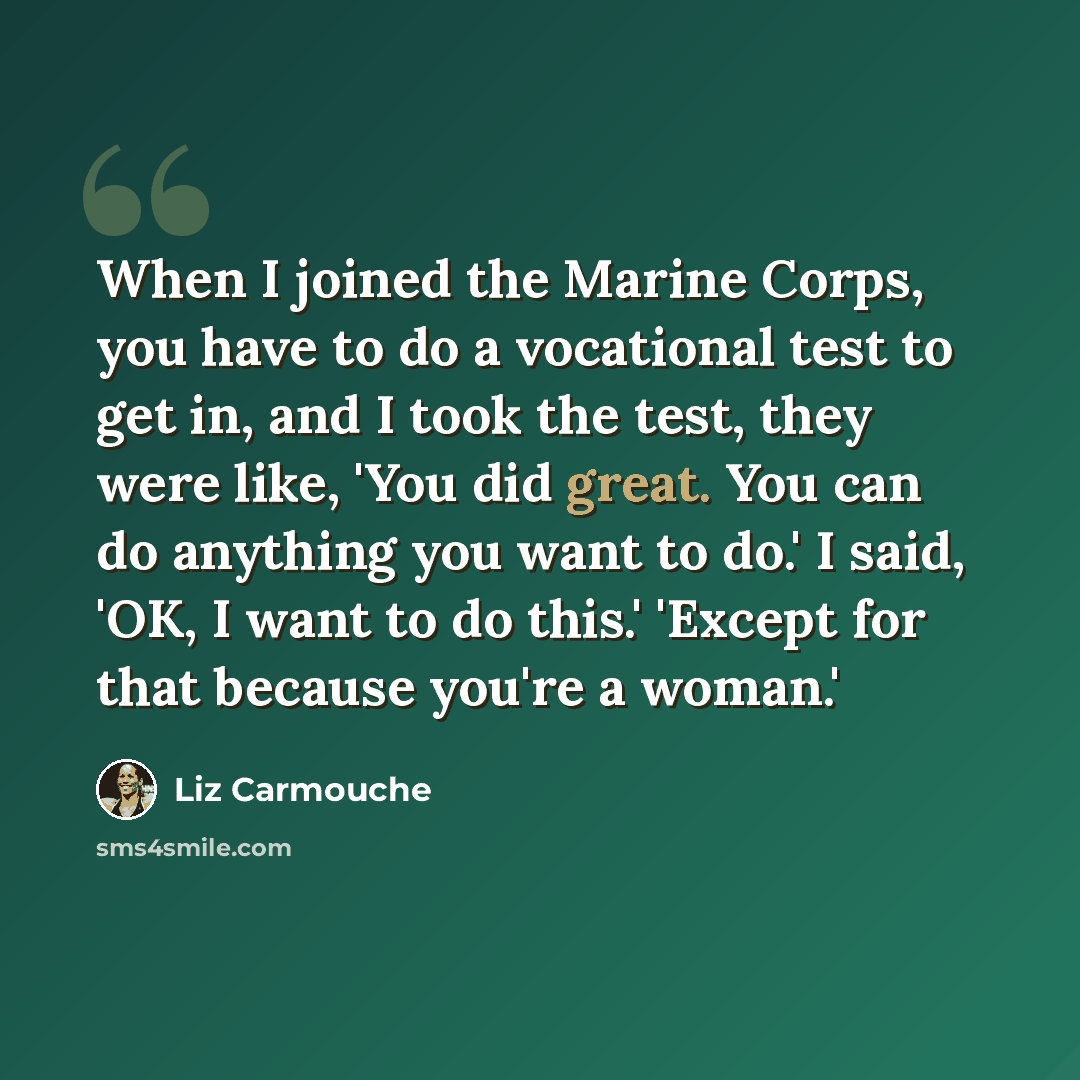 “When I joined the Marine Corps, you have to do a vocational test to get in, and I took the test, they were like, 'You did great. You can do anything you want to do.' I said, 'OK, I want to do this.' 'Except for that because you're a woman.'” quote by Liz Carmouche