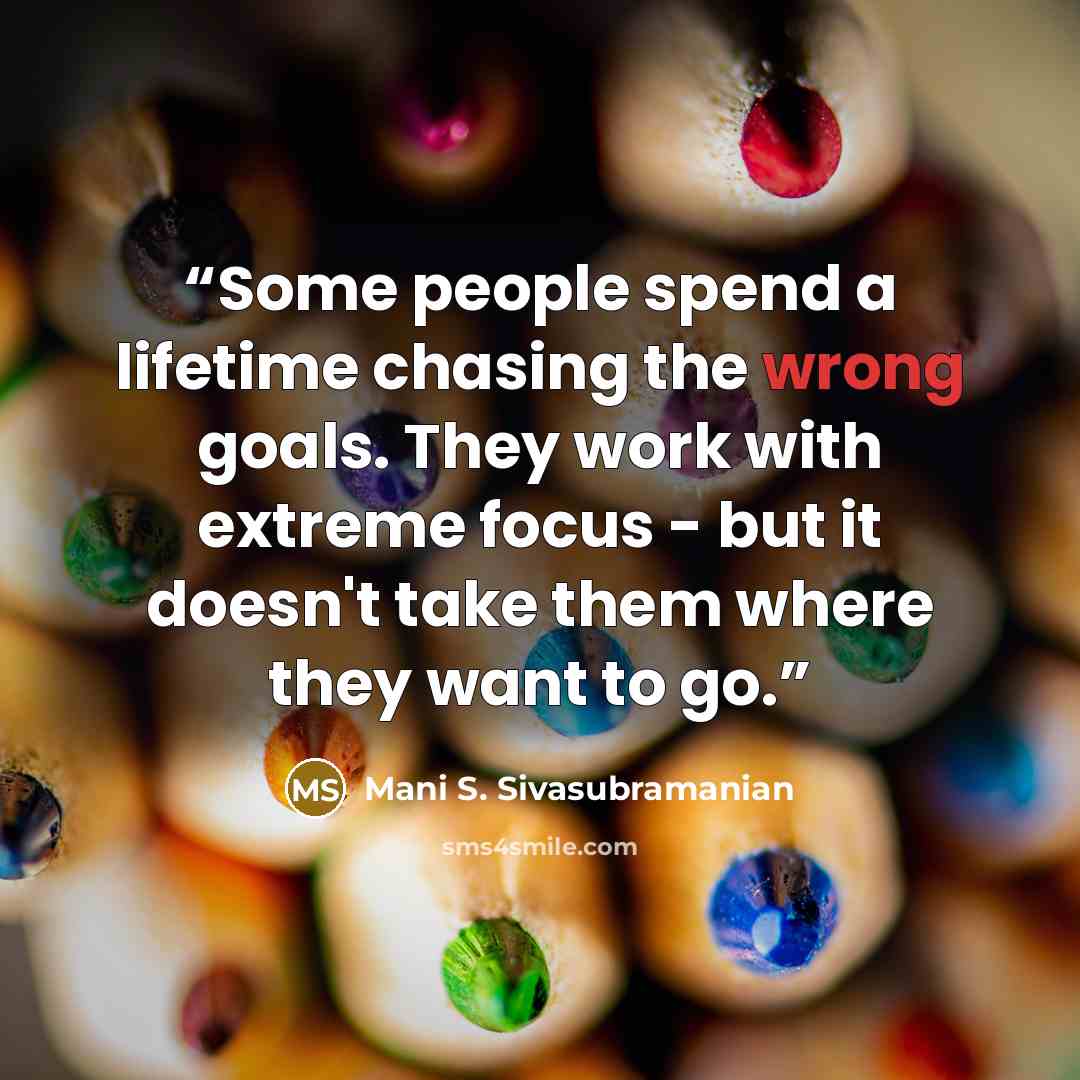 “Some people spend a lifetime chasing the wrong goals. They work with extreme focus - but it doesn't take them where they want to go.” quote by Mani S. Sivasubramanian