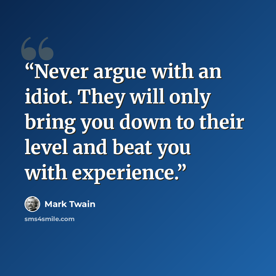 “Never argue with an idiot. They will only bring you down to their level and beat you with experience.” quote by Mark Twain
