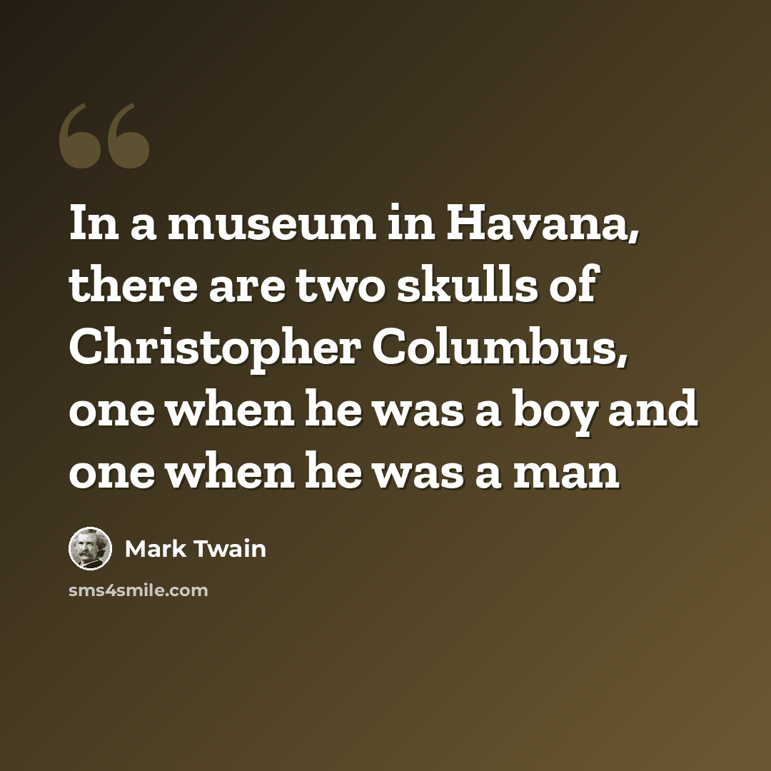“In a museum in Havana, there are two skulls of Christopher Columbus, one when he was a boy and one when he was a man” quote by Mark Twain
