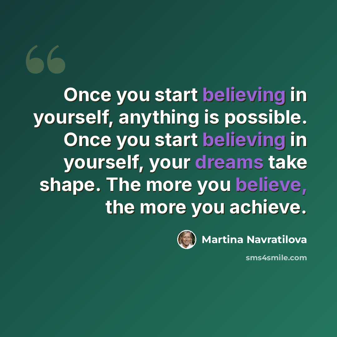 “Once you start believing in yourself, anything is possible. Once you start believing in yourself, your dreams take shape. The more you believe, the more you achieve.” quote by Martina Navratilova