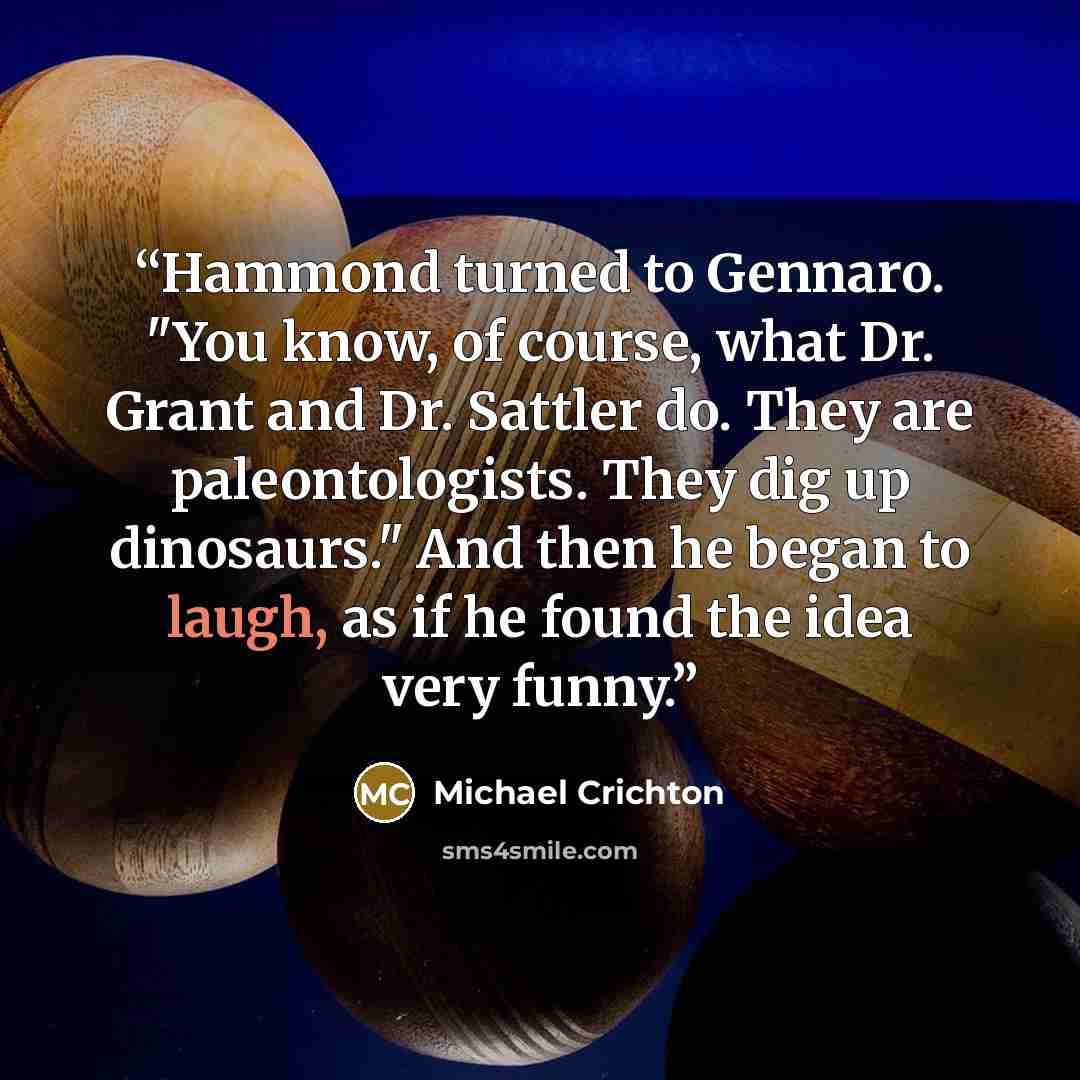 “Hammond turned to Gennaro. "You know, of course, what Dr. Grant and Dr. Sattler do. They are paleontologists. They dig up dinosaurs." And then he began to laugh, as if he found the idea very funny.” quote by Michael Crichton