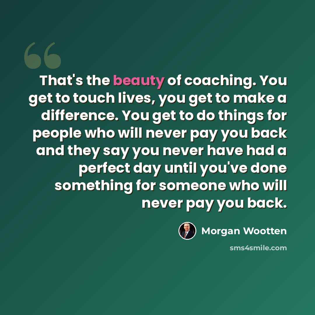 “That's the beauty of coaching. You get to touch lives, you get to make a difference. You get to do things for people who will never pay you back and they say you never have had a perfect day until you've done something for someone who will never pay you back.” quote by Morgan Wootten